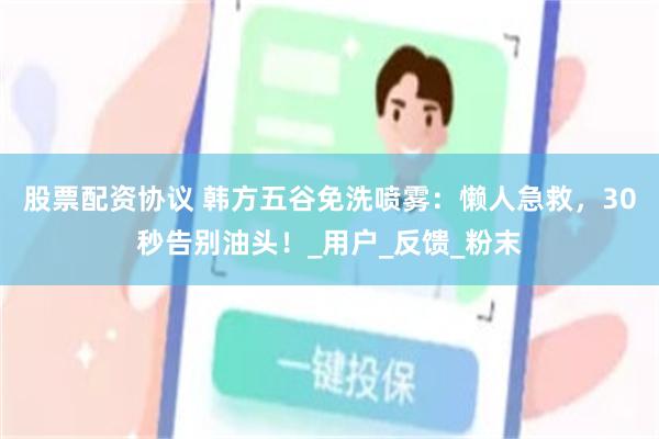 股票配资协议 韩方五谷免洗喷雾：懒人急救，30秒告别油头！_用户_反馈_粉末