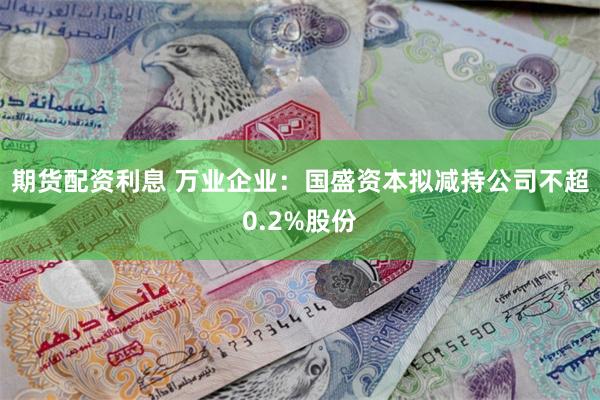 期货配资利息 万业企业：国盛资本拟减持公司不超0.2%股份