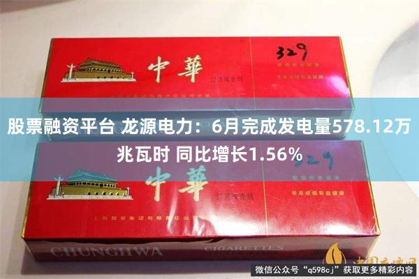 股票融资平台 龙源电力：6月完成发电量578.12万兆瓦时 同比增长1.56%