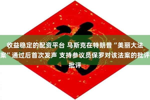 收益稳定的配资平台 马斯克在特朗普“美丽大法案”通过后首次发声 支持参议员保罗对该法案的批评