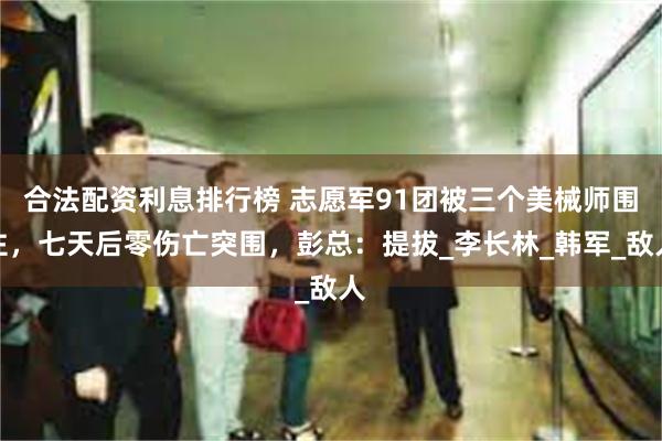 合法配资利息排行榜 志愿军91团被三个美械师围住，七天后零伤亡突围，彭总：提拔_李长林_韩军_敌人