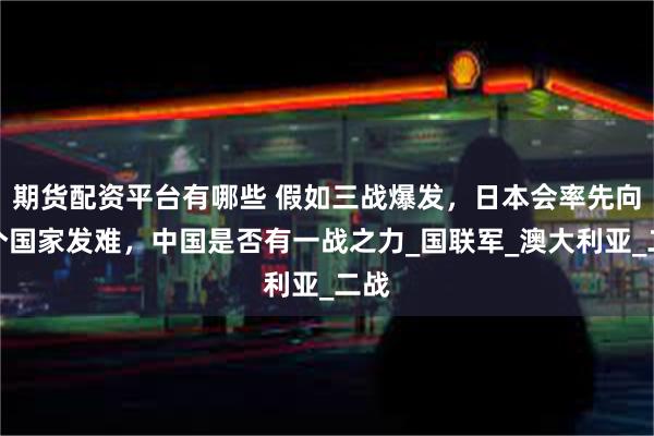 期货配资平台有哪些 假如三战爆发，日本会率先向哪个国家发难，中国是否有一战之力_国联军_澳大利亚_二战