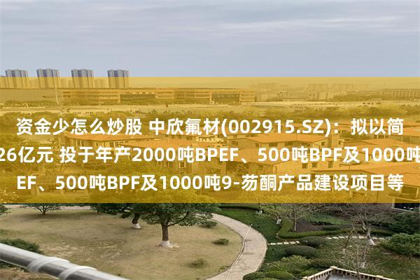资金少怎么炒股 中欣氟材(002915.SZ)：拟以简易程序定增募资不超2.26亿元 投于年产2000吨BPEF、500吨BPF及1000吨9-芴酮产品建设项目等