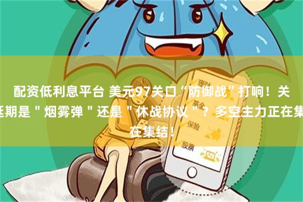 配资低利息平台 美元97关口“防御战”打响！关税延期是＂烟雾弹＂还是＂休战协议＂？多空主力正在集结！