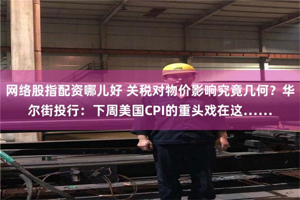网络股指配资哪儿好 关税对物价影响究竟几何？华尔街投行：下周美国CPI的重头戏在这……