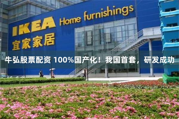 牛弘股票配资 100%国产化！我国首套，研发成功