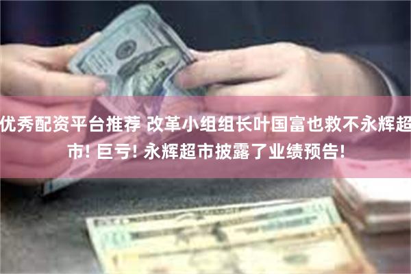 优秀配资平台推荐 改革小组组长叶国富也救不永辉超市! 巨亏! 永辉超市披露了业绩预告!