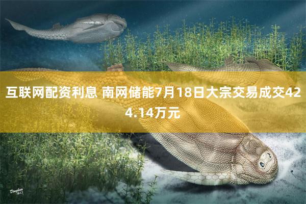 互联网配资利息 南网储能7月18日大宗交易成交424.14万元
