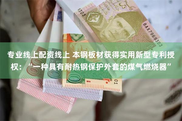 专业线上配资线上 本钢板材获得实用新型专利授权：“一种具有耐热钢保护外套的煤气燃烧器”