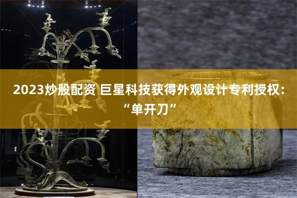 2023炒股配资 巨星科技获得外观设计专利授权：“单开刀”