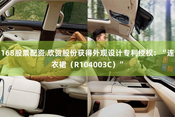 168股票配资 欣贺股份获得外观设计专利授权：“连衣裙（R104003C）”