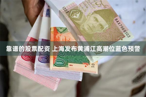 靠谱的股票配资 上海发布黄浦江高潮位蓝色预警