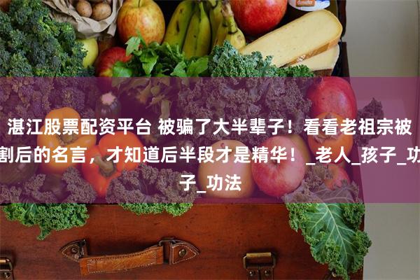 湛江股票配资平台 被骗了大半辈子！看看老祖宗被阉割后的名言，才知道后半段才是精华！_老人_孩子_功法