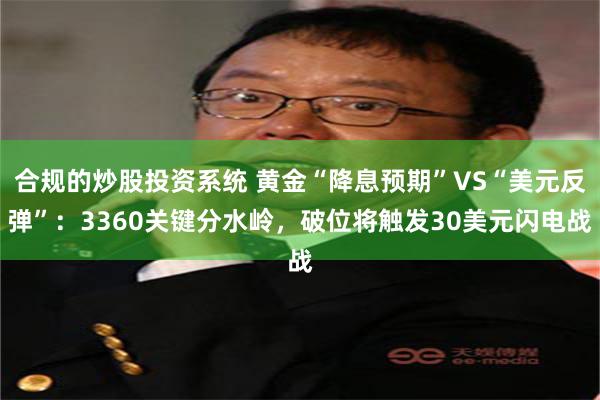 合规的炒股投资系统 黄金“降息预期”VS“美元反弹”：3360关键分水岭，破位将触发30美元闪电战