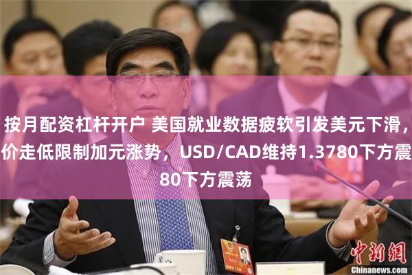 按月配资杠杆开户 美国就业数据疲软引发美元下滑，油价走低限制加元涨势，USD/CAD维持1.3780下方震荡