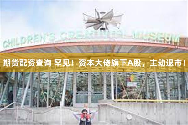 期货配资查询 罕见！资本大佬旗下A股，主动退市！