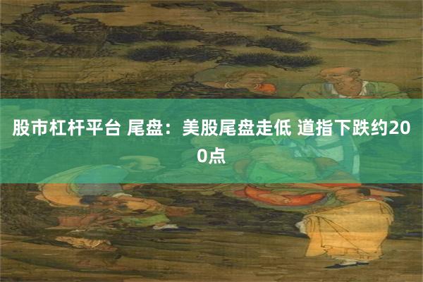 股市杠杆平台 尾盘：美股尾盘走低 道指下跌约200点