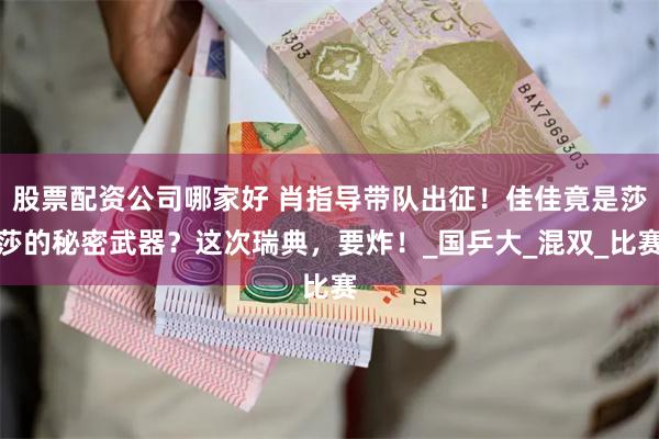 股票配资公司哪家好 肖指导带队出征！佳佳竟是莎莎的秘密武器？这次瑞典，要炸！_国乒大_混双_比赛