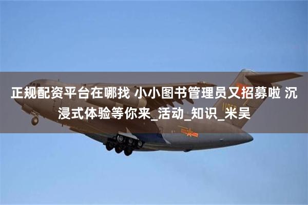 正规配资平台在哪找 小小图书管理员又招募啦 沉浸式体验等你来_活动_知识_米吴