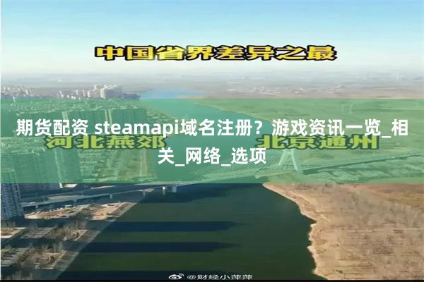 期货配资 steamapi域名注册？游戏资讯一览_相关_网络_选项