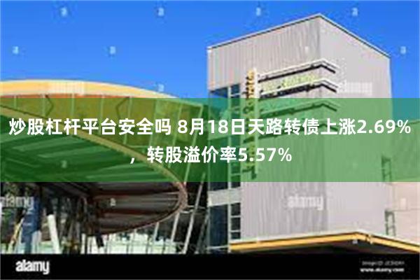 炒股杠杆平台安全吗 8月18日天路转债上涨2.69%，转股溢价率5.57%