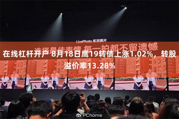 在线杠杆开户 8月18日鹰19转债上涨1.02%，转股溢价率13.28%
