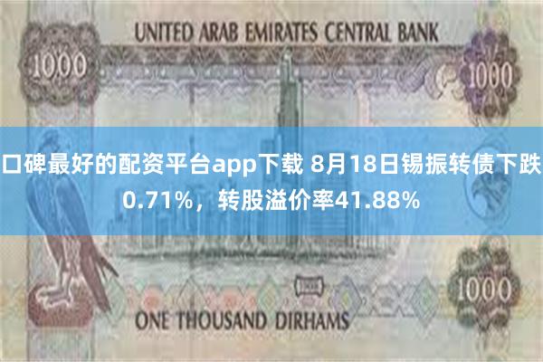 口碑最好的配资平台app下载 8月18日锡振转债下跌0.71%，转股溢价率41.88%