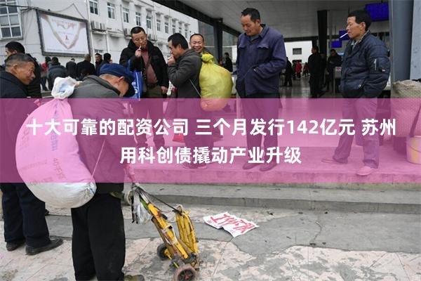 十大可靠的配资公司 三个月发行142亿元 苏州用科创债撬动产业升级