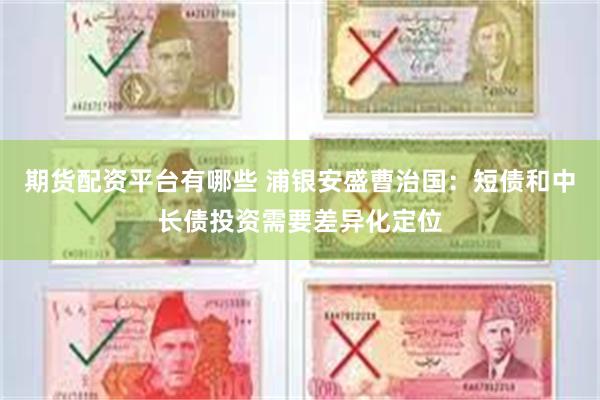 期货配资平台有哪些 浦银安盛曹治国：短债和中长债投资需要差异化定位