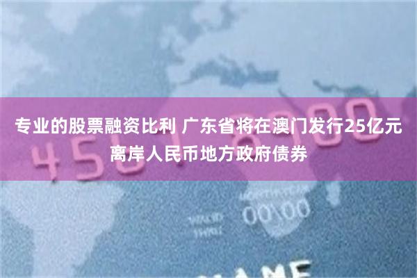 专业的股票融资比利 广东省将在澳门发行25亿元离岸人民币地方政府债券