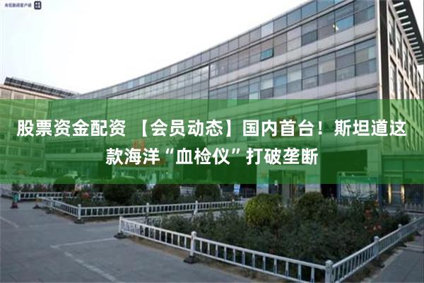 股票资金配资 【会员动态】国内首台！斯坦道这款海洋“血检仪”打破垄断