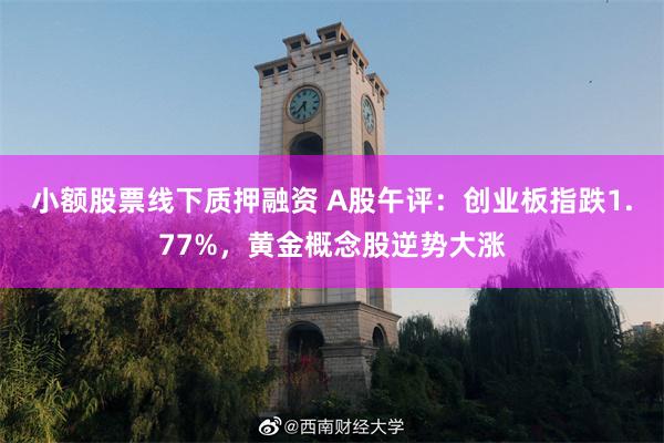 小额股票线下质押融资 A股午评：创业板指跌1.77%，黄金概念股逆势大涨