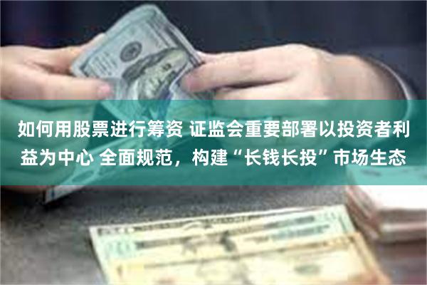 如何用股票进行筹资 证监会重要部署以投资者利益为中心 全面规范，构建“长钱长投”市场生态