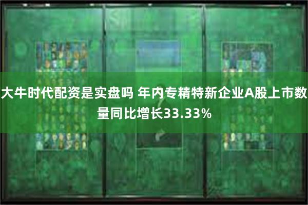 大牛时代配资是实盘吗 年内专精特新企业A股上市数量同比增长33.33%