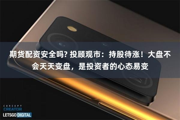 期货配资安全吗? 投顾观市：持股待涨！大盘不会天天变盘，是投资者的心态易变