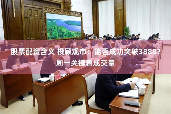 股票配资含义 投顾观市：能否成功突破3888？周一关键看成交量