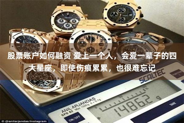 股票账户如何融资 爱上一个人，会爱一辈子的四大星座，即使伤痕累累，也很难忘记