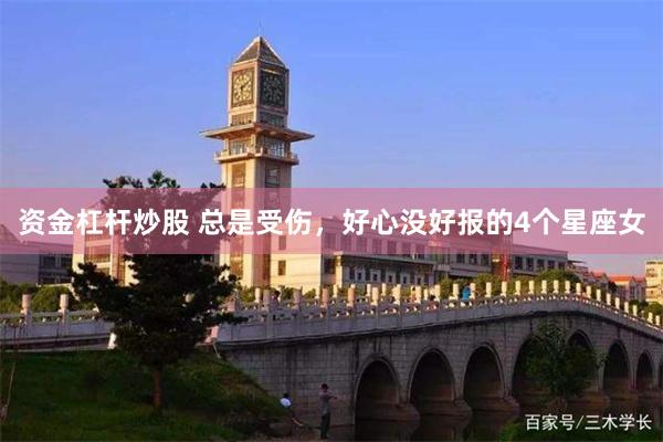 资金杠杆炒股 总是受伤，好心没好报的4个星座女