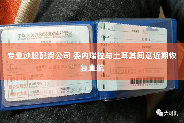 专业炒股配资公司 委内瑞拉与土耳其同意近期恢复直航