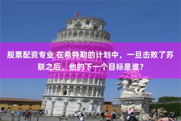 股票配资专业 在希特勒的计划中,一旦击败了苏联之后,他的下一个目标是谁?