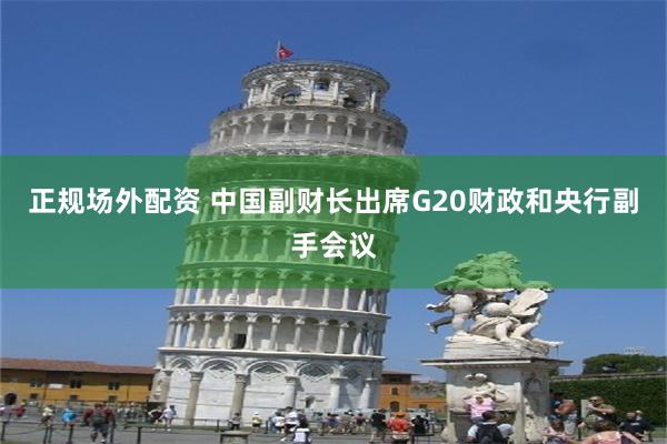 正规场外配资 中国副财长出席G20财政和央行副手会议
