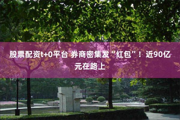 股票配资t+0平台 券商密集发“红包”!近90亿元在路上