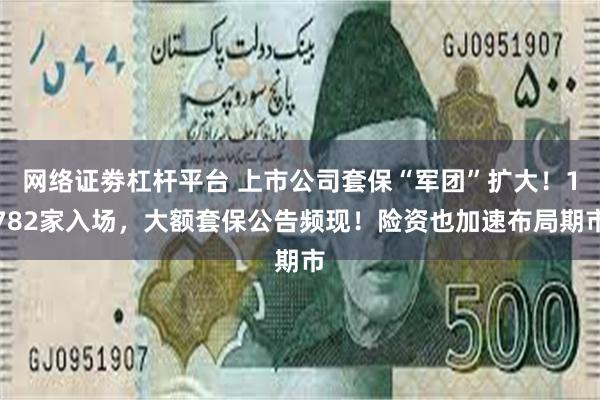 网络证劵杠杆平台 上市公司套保“军团”扩大！1782家入场，大额套保公告频现！险资也加速布局期市