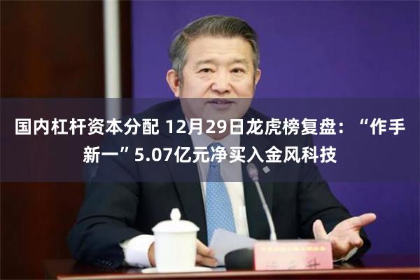 国内杠杆资本分配 12月29日龙虎榜复盘：“作手新一”5.07亿元净买入金风科技