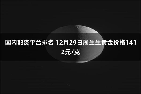 国内配资平台排名 12月29日周生生黄金价格1412元/克